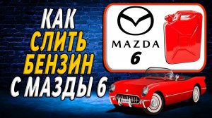 Как слить бензин с мазды 6