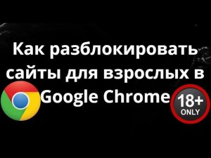 Как разблокировать сайты для взрослых в Google Chrome — полный гайд