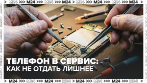 Телефон в сервис: как не отдать лишнее