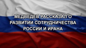 Медведев рассказал о развитии сотрудничества России и Ирана