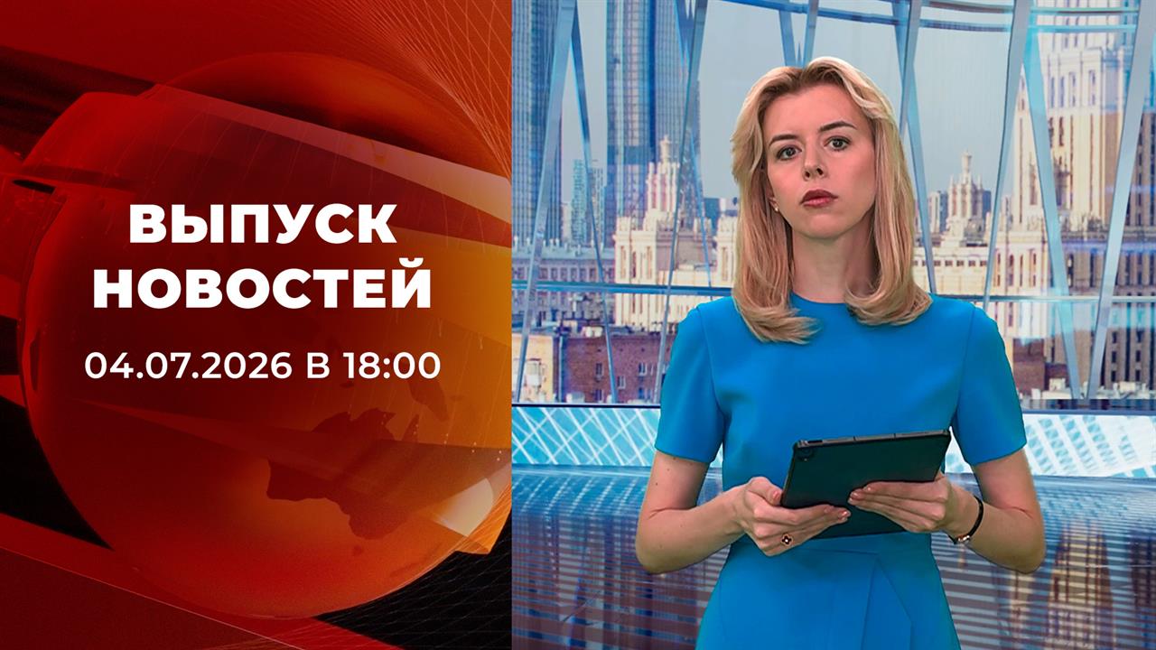 Выпуск новостей в 18:00 от 04.07.2026 смотреть онлайн