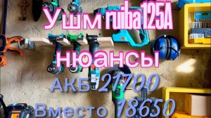 Нюансы ушм ruiba 125A,акб на ячейках 21700 к каждому ли инструменту подойдет?