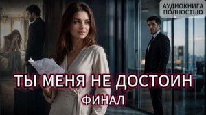 ТЫ МЕНЯ НЕ ДОСТОИН | ФИНАЛ | АУДИОКНИГА ПОЛНОСТЬЮ | ЛЮБОВНЫЙ РОМАН