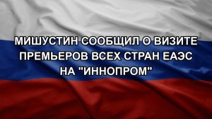 Мишустин сообщил о визите премьеров всех стран ЕАЭС на «Иннопром»