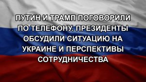 Путин и Трамп поговорили по телефону. Президенты обсудили ситуацию на Украине и перспективы сотруд