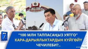 “100 МЛН ТАППАСАҢЫЗ УЯТГО” КАРА-ДАРЫЯЛЫКТАРДЫН КҮЙГӨЙҮ ЧЕЧИЛЕБИ?..