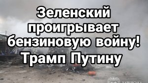 ЗЕЛЕНСКИЙ НАЧИНАЕТ ПРОИГРЫВАТЬ БЕНЗИНОВУЮ ВОЙНУ ТРАМП ПУТИНУ