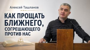 Алексей Ташланов - Как прощать ближнего, согрешающего против нас