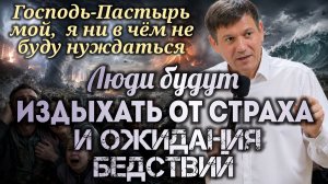 Люди будут издыхать от страха и ОЖИДАНИЯ бедствий(Господь-Пастырь мой, я ни в чём не буду нуждаться)