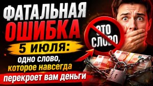 Фатальная ошибка 5 июля. Одно слово перекроет деньги.