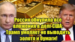 Россия обнулила все вложения в долг США: Трамп умоляет не выводить золото и бумаги!
