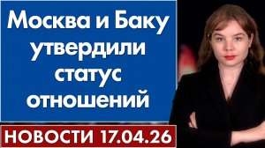 Москва и Баку утвердили статус отношений. 17 апреля