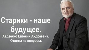Старики, а не дети - наше будущее. Авдеенко Е.А. Ответы на вопросы.