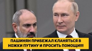 ПАШИНЯН ПРИБЕЖАЛ КЛАНЯТЬСЯ В НОЖКИ ПУТИНУ И ПРОСИТЬ ПОМОЩИ!!!