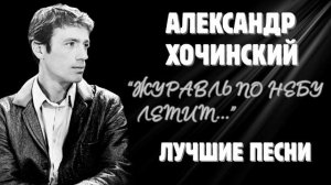 «ЖУРАВЛЬ ПО НЕБУ ЛЕТИТ». АЛЕКСАНДР ХОЧИНСКИЙ. Лучшие песни.