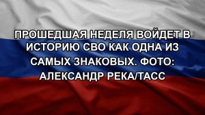 Прошедшая неделя войдет в историю СВО как одна из самых знаковых. Фото: Александр Река/ТАСС