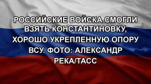 Российские войска смогли взять Константиновку, хорошо укрепленную опору ВСУ. Фото: Александр Река/