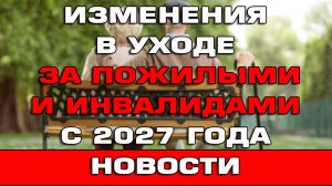 Изменения в уходе за пожилыми и инвалидами с 2027 года Срочные новости