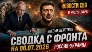 Новости СВО на сегодня 6 июля. Боевые действия. Сводка с фронта на 06.07.2026. Россия-Украина