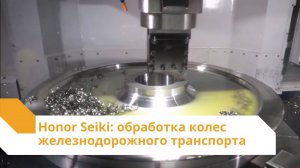 Honor Seiki: комплексное решение для обработки колес железнодорожной промышленности.