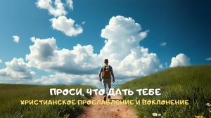 Проси, что дать тебе. Христианское прославление и поклонение