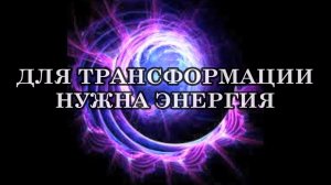 ДЛЯ ТРАНСФОРМАЦИИ НУЖНА ЭНЕРГИЯ. Для реализации, созидания того, что соответствует новому времени, н