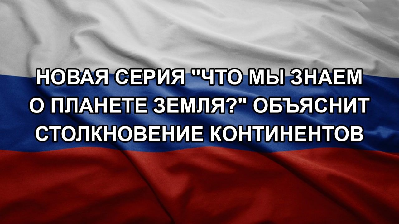 Новая серия "Что мы знаем о планете Земля?" объяснит столкновение континентов