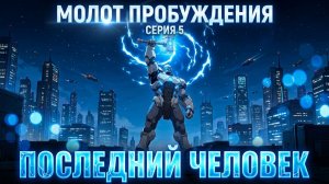 МОЛОТ ПРОБУЖДЕНИЯ. Серия 5. «ПОСЛЕДНИЙ ЧЕЛОВЕК»  #МолотПробуждения #ИИ #ТехнологииБудущего #РоботИИ