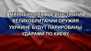 Минобороны РФ: поставки Великобритании оружия Украине будут парированы ударами по Киеву