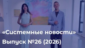 Еженедельный видеодайджест «Системных новостей» с 29 июня по 6 июля  2026 г.