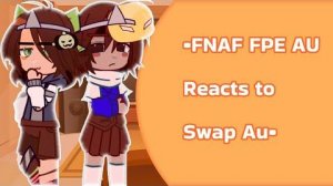 __•Fnaf Fpe Au Reacts to Swap AU•___