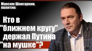 Максим Шингаркин, политик: Кто в  ближнем «кругу» держал Путина «на мушке»?