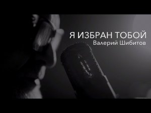 Я ИЗБРАН ТОБОЙ Валерий Шибитов Новая христианская песня