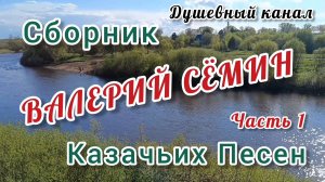 ВАЛЕРИЙ СЁМИН.  СБОРНИК КАЗАЧЬИХ ПЕСЕН . ЧАСТЬ 1