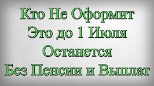 Кто Не Оформит Это до 1 Июля Останется Без Пенсии и Выплат