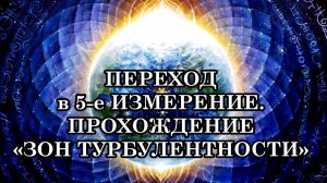 ПЕРЕХОД в 5-е ИЗМЕРЕНИЕ. ПРОХОЖДЕНИЕ «ЗОН ТУРБУЛЕНТНОСТИ», как перемещение через тёмные пласты