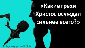 Бодрое утро 06.07.26 - «Какие грехи Христос осуждал сильнее всего?»