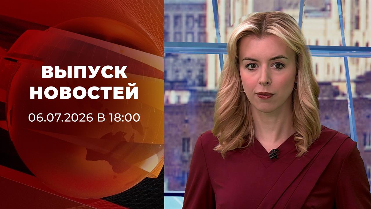 Выпуск новостей в 18:00 от 06.07.2026 смотреть онлайн