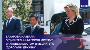 Захарова назвала «удивительный город Мстеру» знаковым местом в медиатуре «Дорогами дружбы»