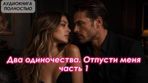 АУДИОКНИГА ЛЮБОВНЫЙ РОМАН: Два одиночества. Отпусти меня | Часть 1 слушать полностью