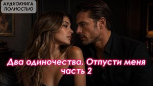 АУДИОКНИГА ЛЮБОВНЫЙ РОМАН: Два одиночества. Отпусти меня | Часть 2 слушать полностью