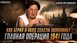 КАК БЕРИЯ И НКВД СПАСЛИ ЭКОНОМИКУ. ГЛАВНАЯ ОПЕРАЦИЯ 1941 ГОДА | Елена Прудникова