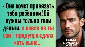Истории из жизни/Она хочет привязать тебя ребёнком, ей нужны только твои деньги- сказала мать
