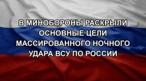 В Минобороны раскрыли основные цели массированного ночного удара ВСУ по России