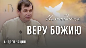 «Имейте веру Божию» - Андрей Чащин | Проповедь