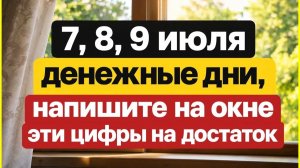 7, 8, 9 июля денежные дни напишите эти цифры на окне - откройте  портал. Что нельзя делать. Приметы