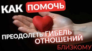 Как помочь близкому преодолеть гибель  отношений