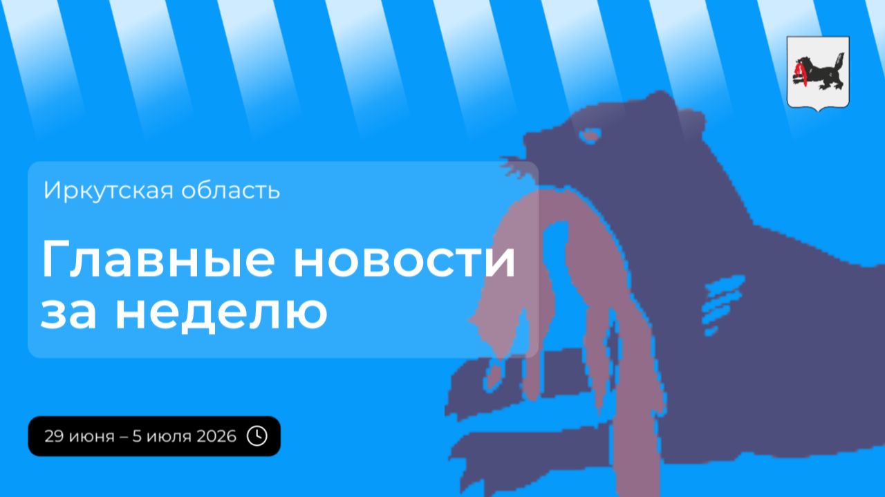 Главные события в Иркутской области за неделю с 29 июня по 5 июля 2026 года