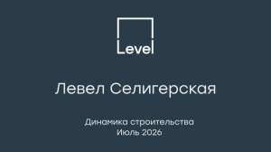 Левел Селигерская — отчёт о ходе строительства, июль 2026