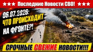 СВО на Украине - Сводка СВО на 6 Июля и Карта боевых действий сегодня 06.07.2026